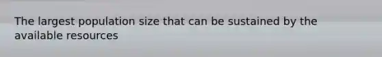 The largest population size that can be sustained by the available resources