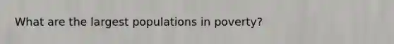 What are the largest populations in poverty?