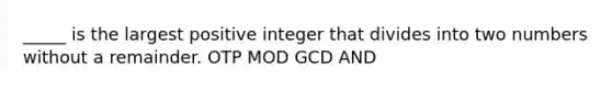 _____ is the largest positive integer that divides into two numbers without a remainder. OTP MOD GCD AND