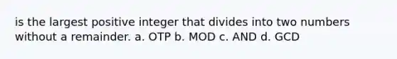 is the largest positive integer that divides into two numbers without a remainder. a. OTP b. MOD c. AND d. GCD