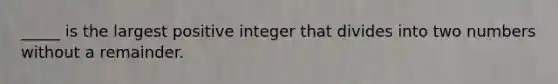 _____ is the largest positive integer that divides into two numbers without a remainder.