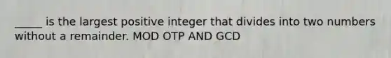 _____ is the largest positive integer that divides into two numbers without a remainder. MOD OTP AND GCD