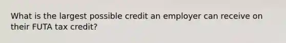 What is the largest possible credit an employer can receive on their FUTA tax credit?