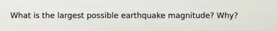 What is the largest possible earthquake magnitude? Why?