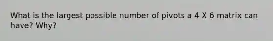 What is the largest possible number of pivots a 4 X 6 matrix can have? Why?