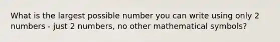 What is the largest possible number you can write using only 2 numbers - just 2 numbers, no other mathematical symbols?