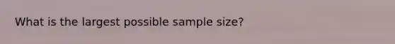 What is the largest possible sample size?