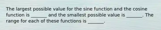 The largest possible value for the sine function and the cosine function is​ _______ and the smallest possible value is​ _______. The range for each of these functions is​ _______.