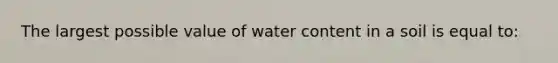 The largest possible value of water content in a soil is equal to: