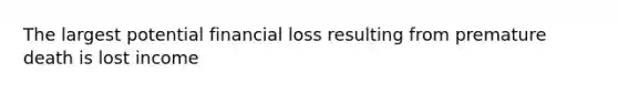 The largest potential financial loss resulting from premature death is lost income