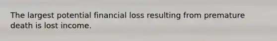 The largest potential financial loss resulting from premature death is lost income.