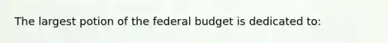 The largest potion of the federal budget is dedicated to: