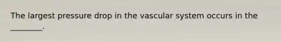 The largest pressure drop in the vascular system occurs in the ________.