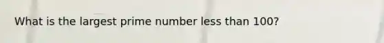 What is the largest prime number less than 100?