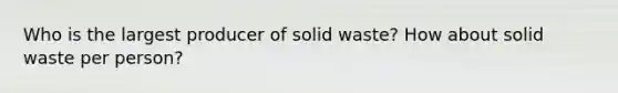 Who is the largest producer of solid waste? How about solid waste per person?