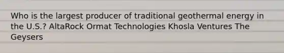 Who is the largest producer of traditional <a href='https://www.questionai.com/knowledge/k0ByJmKmtu-geothermal-energy' class='anchor-knowledge'>geothermal energy</a> in the U.S.? AltaRock Ormat Technologies Khosla Ventures The Geysers