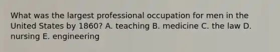 What was the largest professional occupation for men in the United States by 1860? A. teaching B. medicine C. the law D. nursing E. engineering