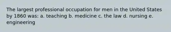 The largest professional occupation for men in the United States by 1860 was: a. teaching b. medicine c. the law d. nursing e. engineering