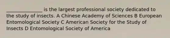 _______________ is the largest professional society dedicated to the study of insects. A Chinese Academy of Sciences B European Entomological Society C American Society for the Study of Insects D Entomological Society of America