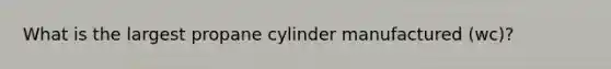 What is the largest propane cylinder manufactured (wc)?