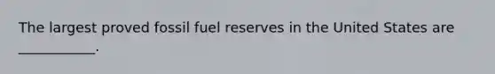 The largest proved fossil fuel reserves in the United States are ___________.