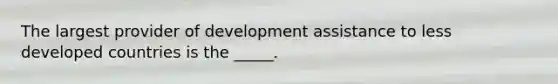 The largest provider of development assistance to less developed countries is the _____.