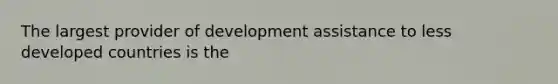 The largest provider of development assistance to less developed countries is the