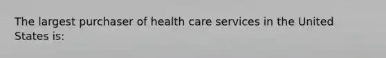 The largest purchaser of health care services in the United States is: