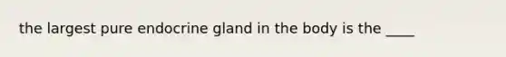the largest pure endocrine gland in the body is the ____