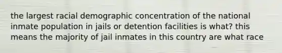 the largest racial demographic concentration of the national inmate population in jails or detention facilities is what? this means the majority of jail inmates in this country are what race