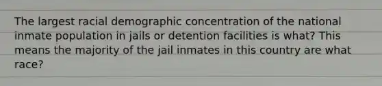 The largest racial demographic concentration of the national inmate population in jails or detention facilities is what? This means the majority of the jail inmates in this country are what race?