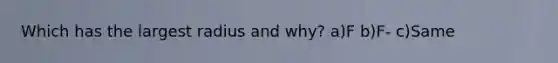 Which has the largest radius and why? a)F b)F- c)Same