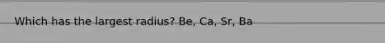 Which has the largest radius? Be, Ca, Sr, Ba