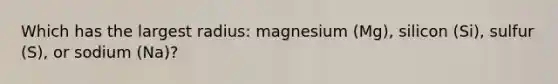 Which has the largest radius: magnesium (Mg), silicon (Si), sulfur (S), or sodium (Na)?