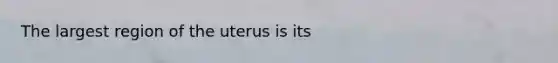 The largest region of the uterus is its