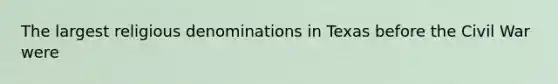 The largest religious denominations in Texas before the Civil War were
