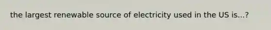 the largest renewable source of electricity used in the US is...?