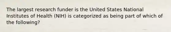 The largest research funder is the United States National Institutes of Health (NIH) is categorized as being part of which of the following?