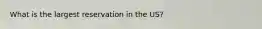 What is the largest reservation in the US?