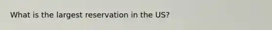 What is the largest reservation in the US?
