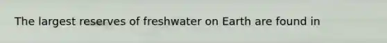 The largest reserves of freshwater on Earth are found in