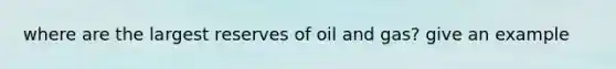 where are the largest reserves of oil and gas? give an example