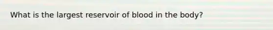 What is the largest reservoir of blood in the body?