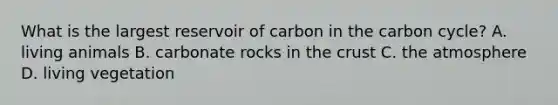 What is the largest reservoir of carbon in the carbon cycle? A. living animals B. carbonate rocks in the crust C. the atmosphere D. living vegetation