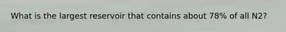 What is the largest reservoir that contains about 78% of all N2?