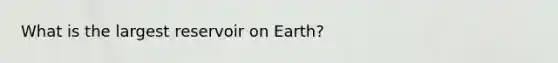 What is the largest reservoir on Earth?