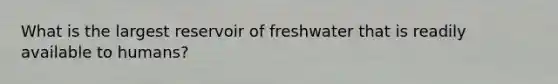 What is the largest reservoir of freshwater that is readily available to humans?