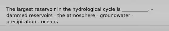 The largest reservoir in the hydrological cycle is ___________. - dammed reservoirs - the atmosphere - groundwater - precipitation - oceans