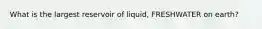 What is the largest reservoir of liquid, FRESHWATER on earth?