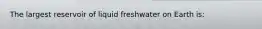 The largest reservoir of liquid freshwater on Earth is: